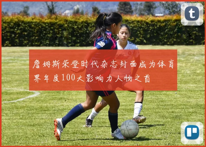 詹姆斯荣登时代杂志封面成为体育界年度100大影响力人物之首