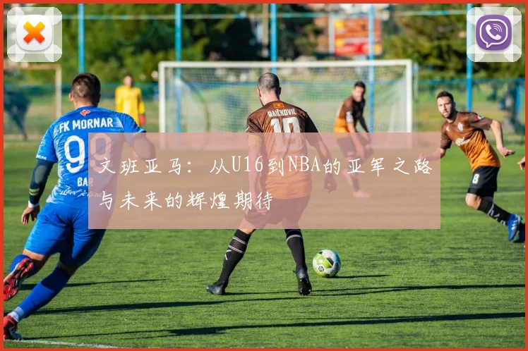 文班亚马：从U16到NBA的亚军之路与未来的辉煌期待
