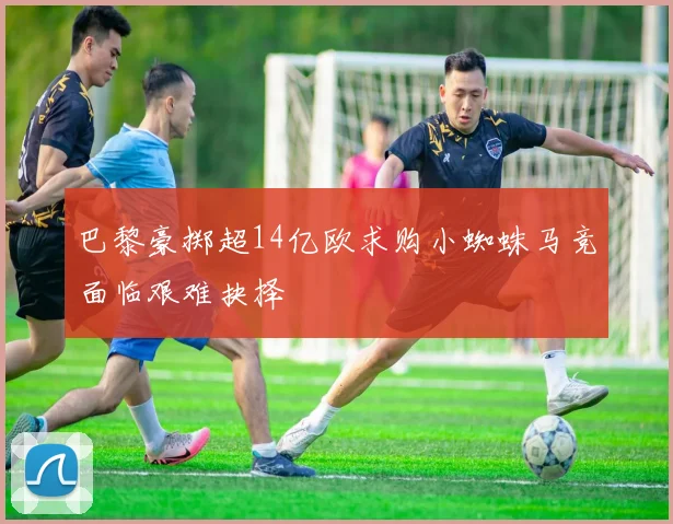 巴黎豪掷超14亿欧求购小蜘蛛马竞面临艰难抉择