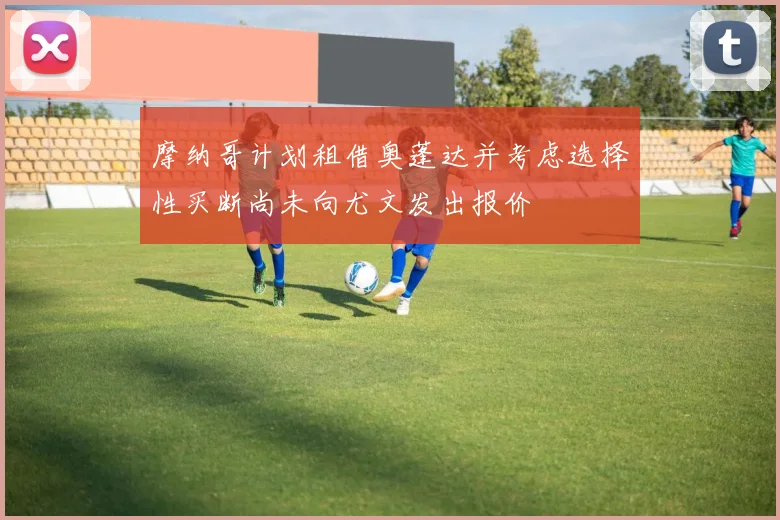 摩纳哥计划租借奥蓬达并考虑选择性买断尚未向尤文发出报价