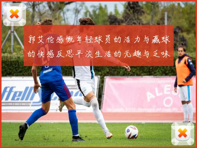 郭艾伦感慨年轻球员的活力与赢球的快感反思平淡生活的无趣与乏味