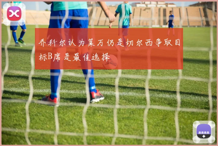乔科尔认为莱万仍是切尔西争取目标B席是最佳选择