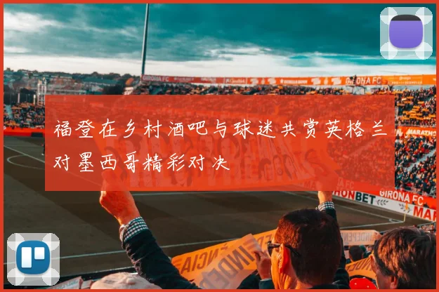 福登在乡村酒吧与球迷共赏英格兰对墨西哥精彩对决