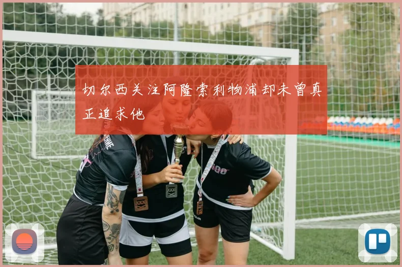 切尔西关注阿隆索利物浦却未曾真正追求他
