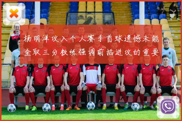 杨明洋攻入个人赛季首球遗憾未能全取三分教练强调前插进攻的重要性