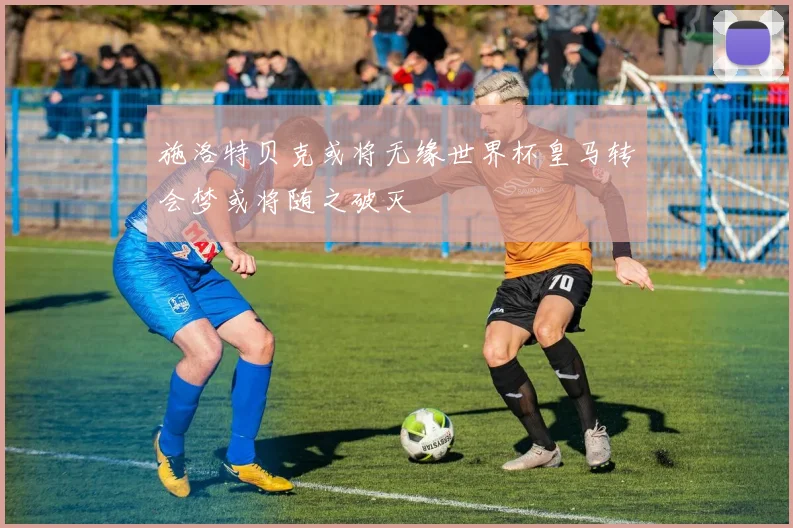 施洛特贝克或将无缘世界杯皇马转会梦或将随之破灭