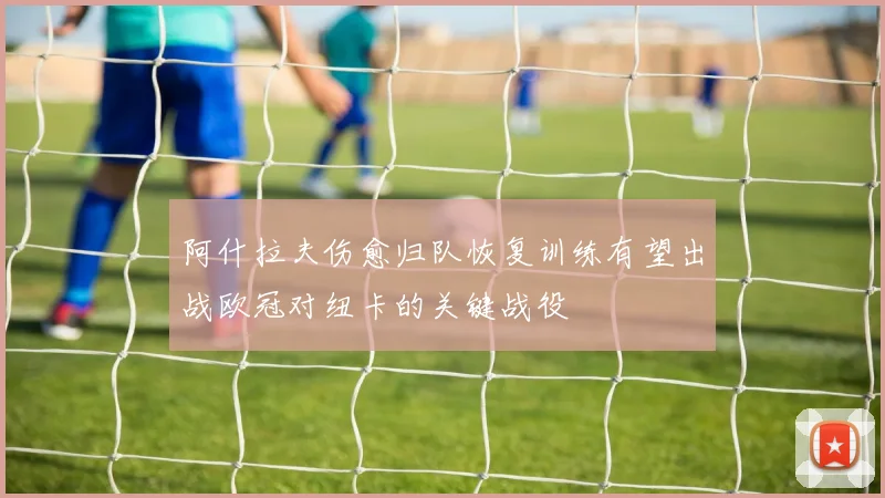 阿什拉夫伤愈归队恢复训练有望出战欧冠对纽卡的关键战役
