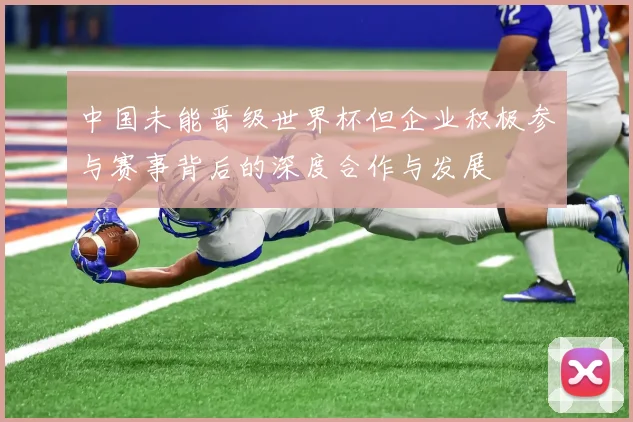 中国未能晋级世界杯但企业积极参与赛事背后的深度合作与发展
