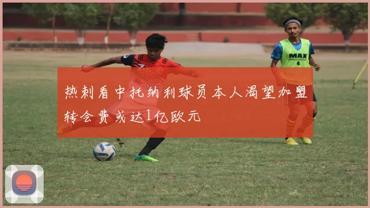热刺看中托纳利球员本人渴望加盟转会费或达1亿欧元