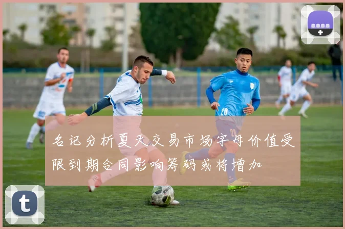 名记分析夏天交易市场字母价值受限到期合同影响筹码或将增加