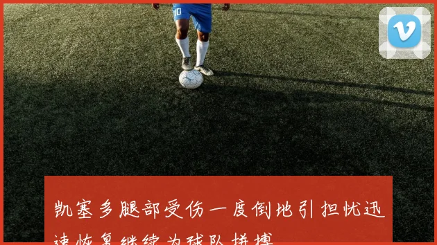 凯塞多腿部受伤一度倒地引担忧迅速恢复继续为球队拼搏