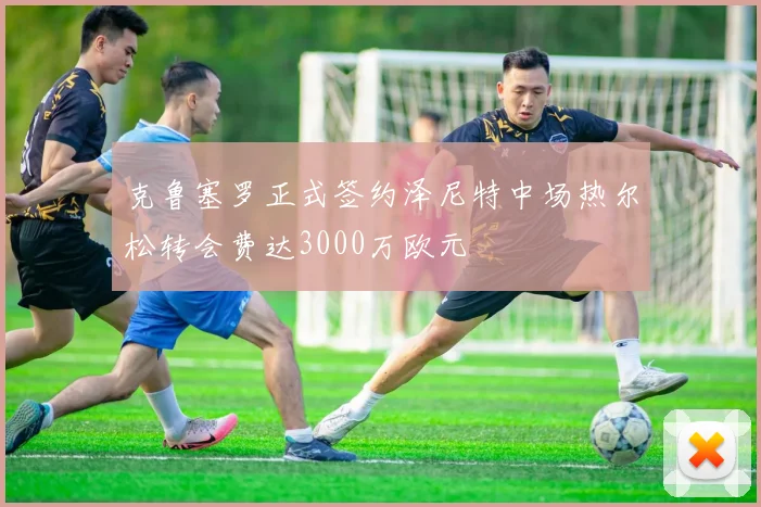 克鲁塞罗正式签约泽尼特中场热尔松转会费达3000万欧元