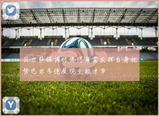 贝尔萨强调对佛得角需发挥自身优势巴尔韦德展现全能才华