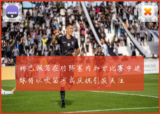 姆巴佩若在对阵塞内加尔比赛中进球将以吹笛方式庆祝引发关注