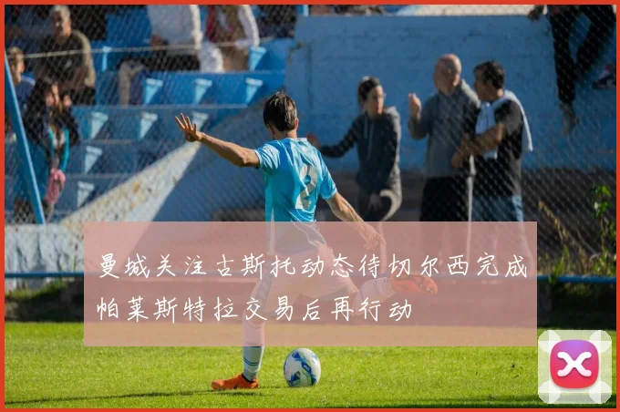曼城关注古斯托动态待切尔西完成帕莱斯特拉交易后再行动