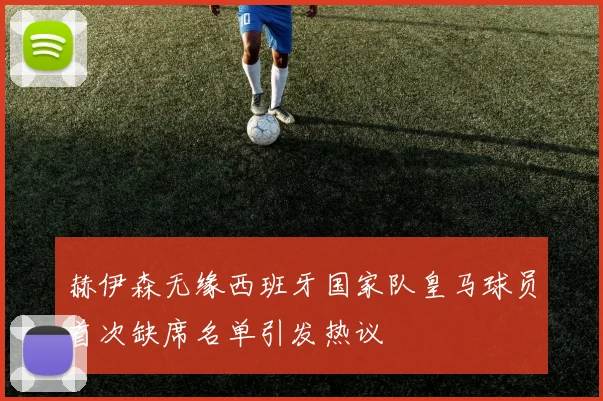 赫伊森无缘西班牙国家队皇马球员首次缺席名单引发热议