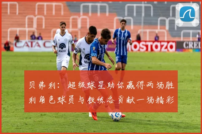 贝弗利：超级球星助你赢得两场胜利角色球员与教练各贡献一场精彩表现