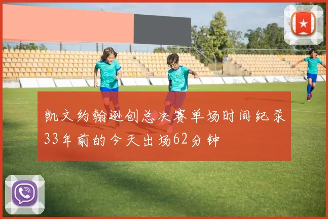 凯文约翰逊创总决赛单场时间纪录33年前的今天出场62分钟