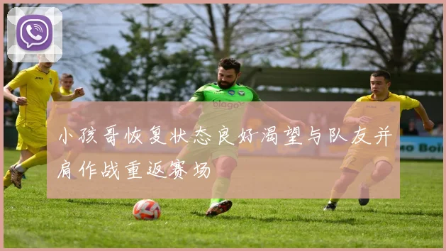 小孩哥恢复状态良好渴望与队友并肩作战重返赛场
