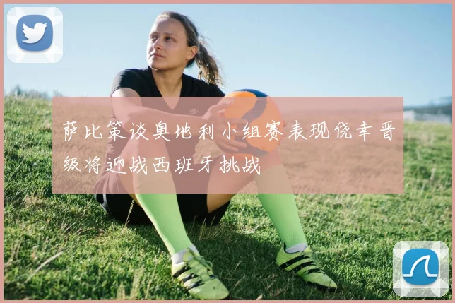 萨比策谈奥地利小组赛表现侥幸晋级将迎战西班牙挑战