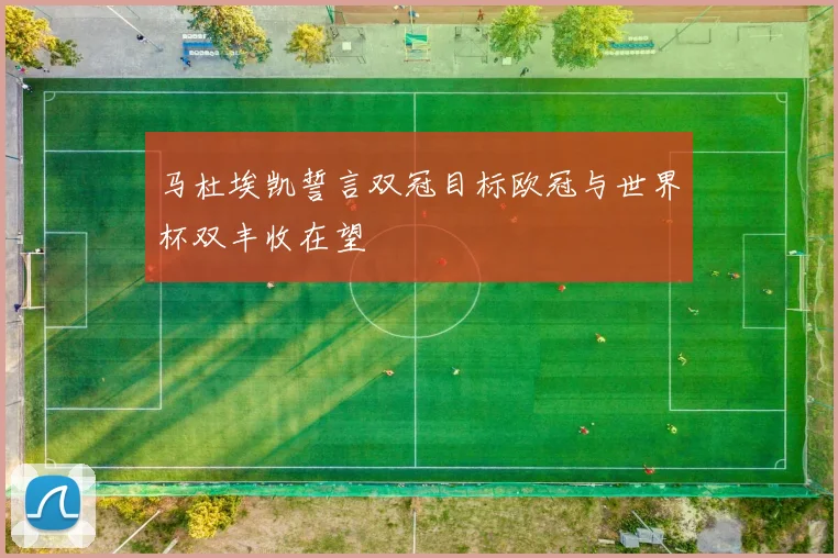 马杜埃凯誓言双冠目标欧冠与世界杯双丰收在望