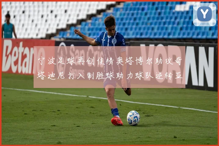 宁波足球再创佳绩奥塔博尔助攻奇塔迪尼打入制胜球助力球队逆转亚泰