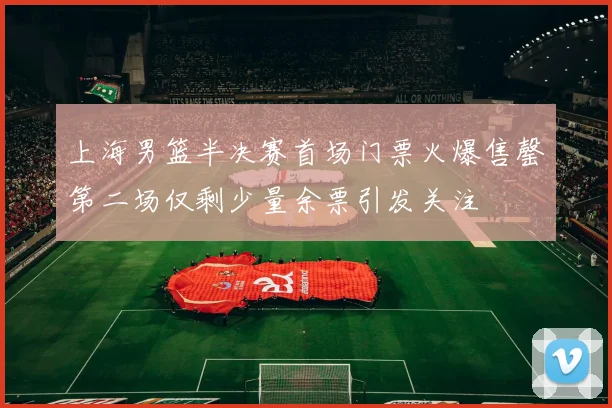 上海男篮半决赛首场门票火爆售罄第二场仅剩少量余票引发关注