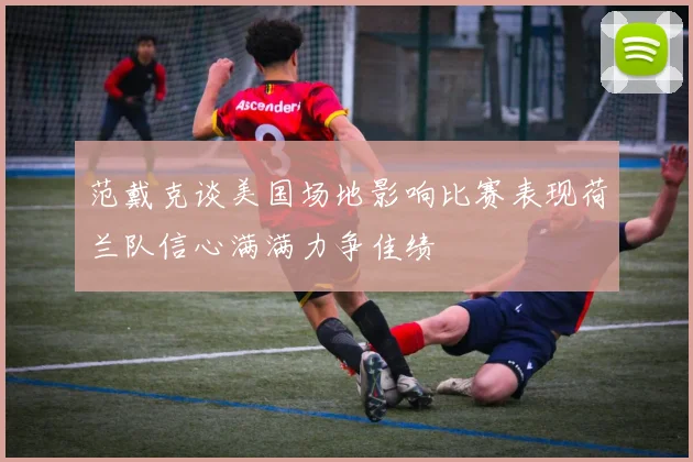 范戴克谈美国场地影响比赛表现荷兰队信心满满力争佳绩